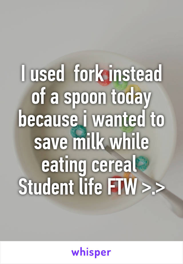 I used  fork instead of a spoon today because i wanted to save milk while eating cereal 
Student life FTW >.>