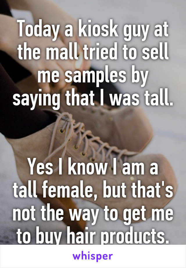 Today a kiosk guy at the mall tried to sell me samples by saying that I was tall. 

Yes I know I am a tall female, but that's not the way to get me to buy hair products.