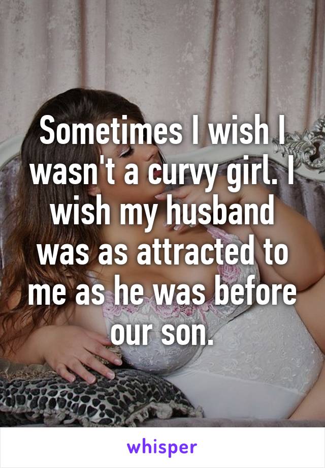 Sometimes I wish I wasn't a curvy girl. I wish my husband was as attracted to me as he was before our son.