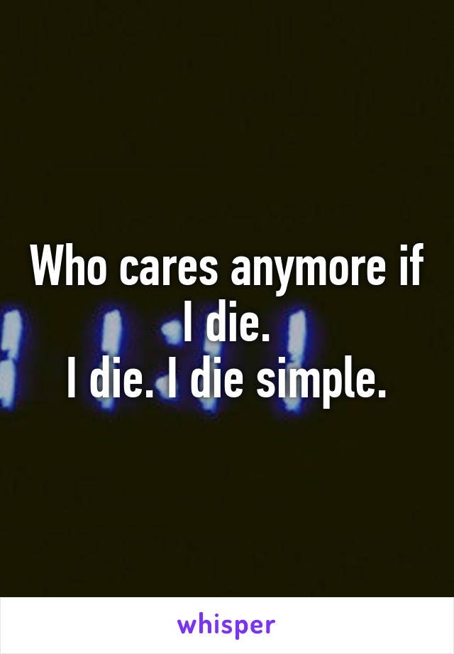 Who cares anymore if I die.
I die. I die simple.
