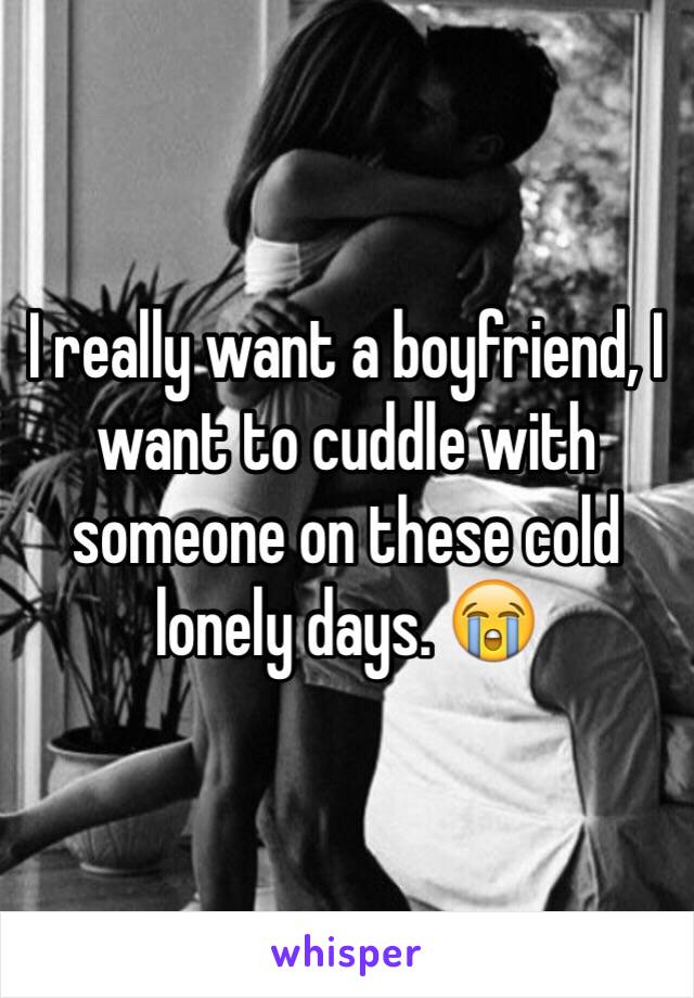 I really want a boyfriend, I want to cuddle with someone on these cold lonely days. 😭