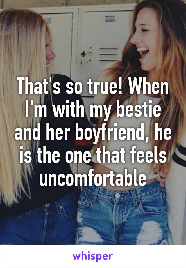 That's so true! When I'm with my bestie and her boyfriend, he is the one that feels uncomfortable