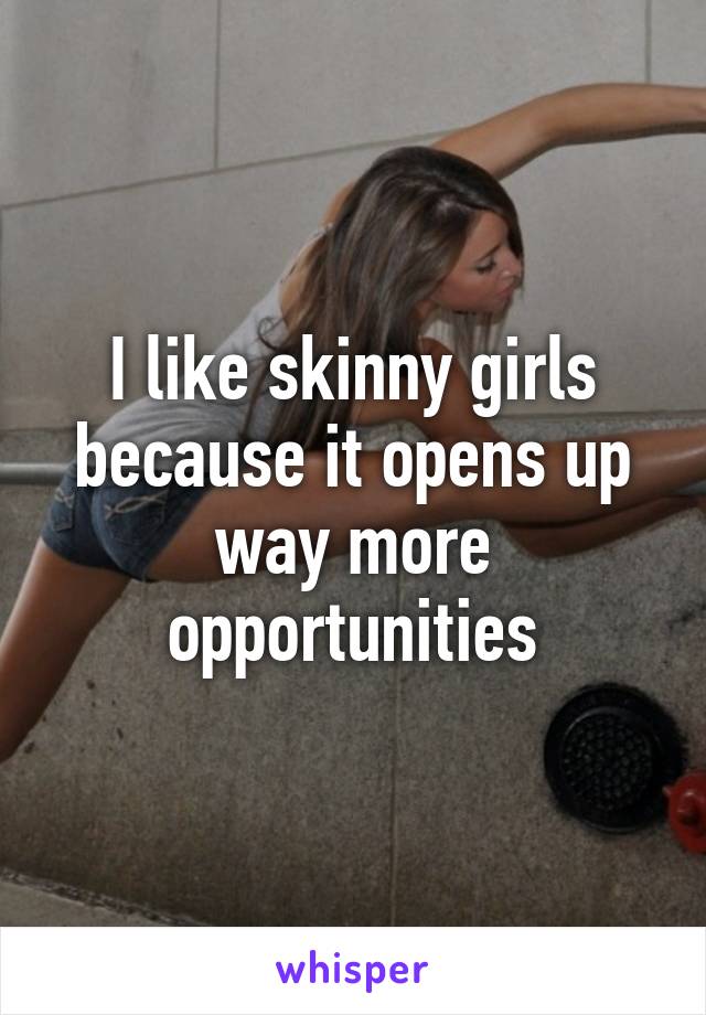 I like skinny girls because it opens up way more opportunities