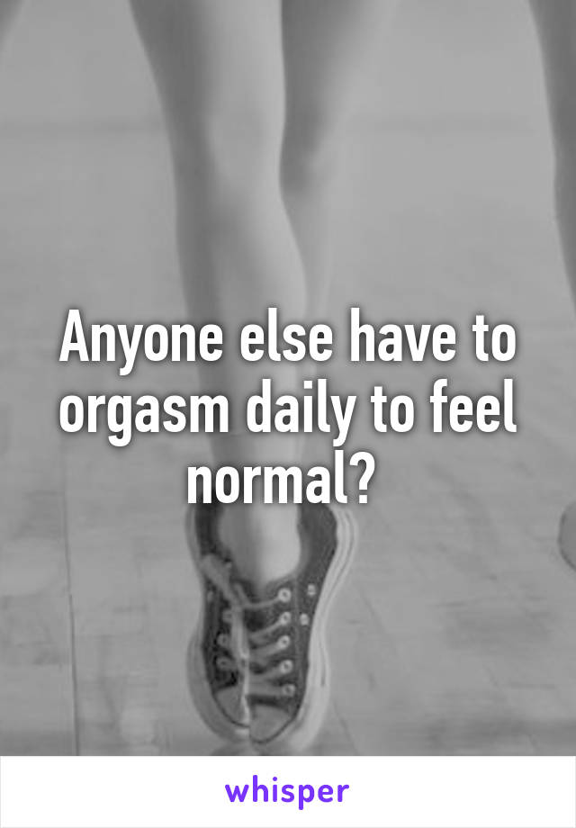 Anyone else have to orgasm daily to feel normal? 