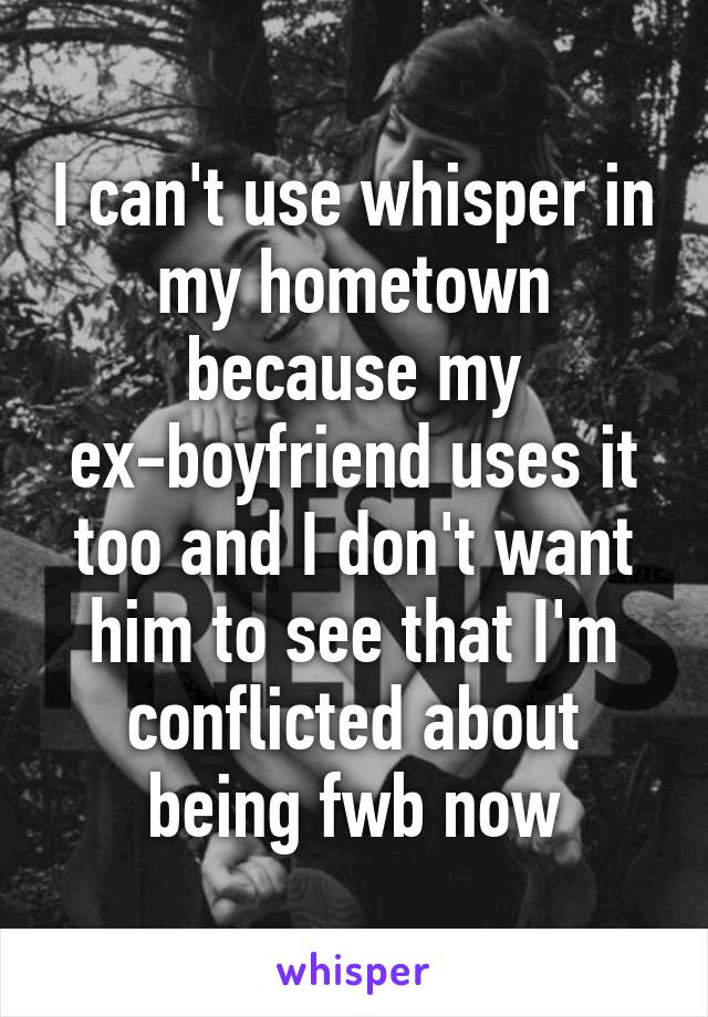 I can't use whisper in my hometown because my ex-boyfriend uses it too and I don't want him to see that I'm conflicted about being fwb now