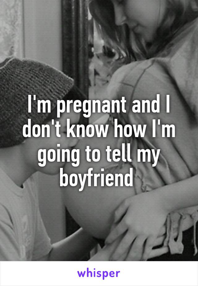 I'm pregnant and I don't know how I'm going to tell my boyfriend 