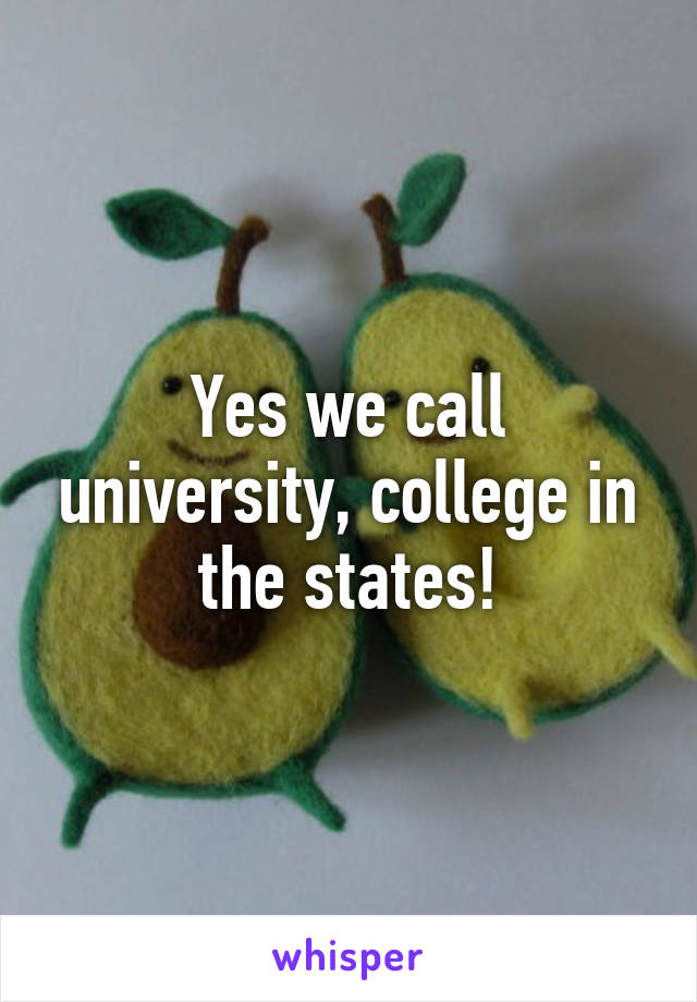 Yes we call university, college in the states!