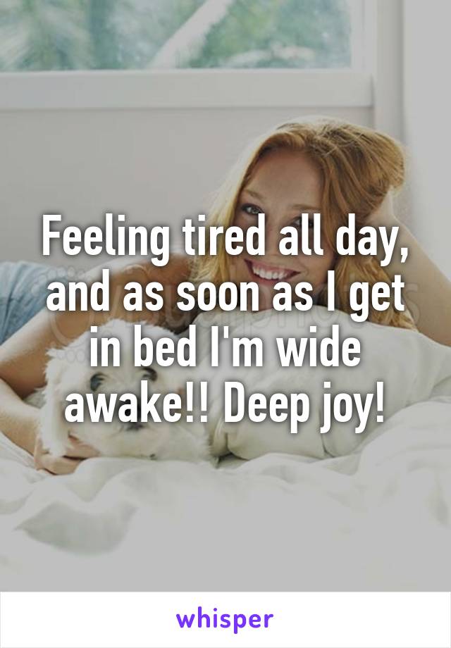 Feeling tired all day, and as soon as I get in bed I'm wide awake!! Deep joy!