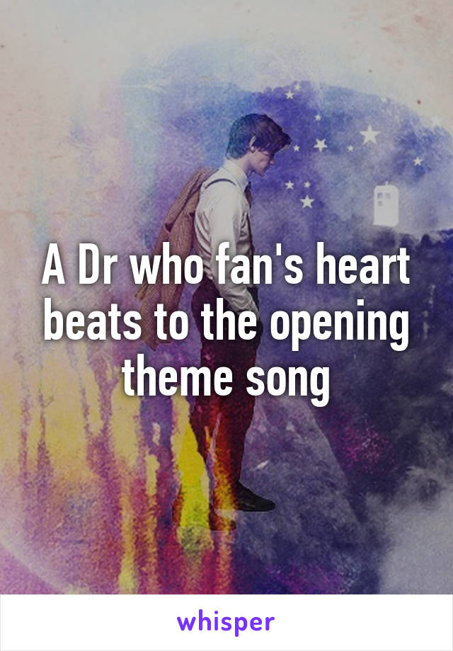 A Dr who fan's heart beats to the opening theme song