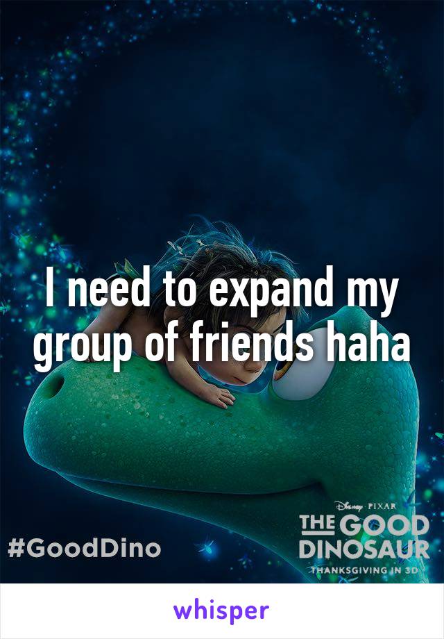 I need to expand my group of friends haha