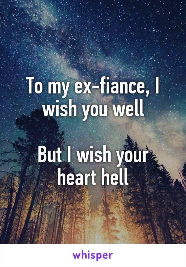 To my ex-fiance, I wish you well

But I wish your heart hell