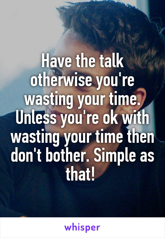 Have the talk otherwise you're wasting your time. Unless you're ok with wasting your time then don't bother. Simple as that! 