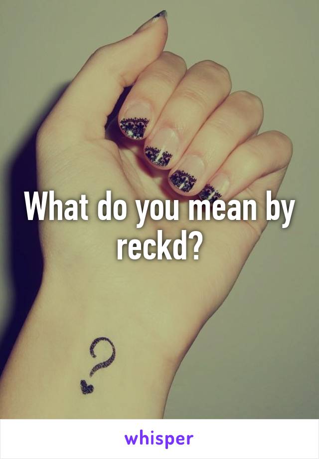 What do you mean by reckd?