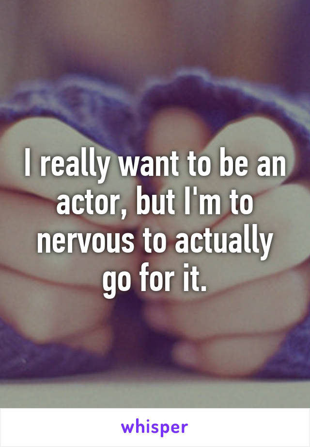 I really want to be an actor, but I'm to nervous to actually go for it.