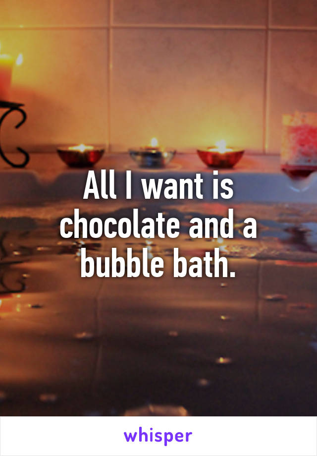 All I want is chocolate and a bubble bath.