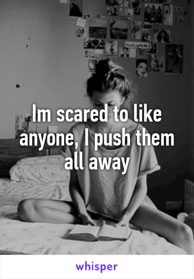 Im scared to like anyone, I push them all away