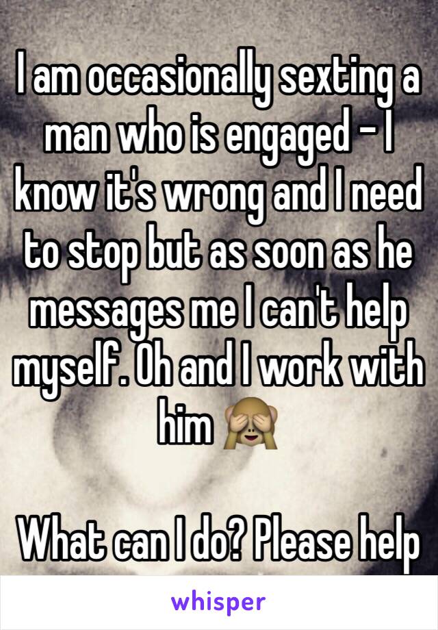 I am occasionally sexting a man who is engaged - I know it's wrong and I need to stop but as soon as he messages me I can't help myself. Oh and I work with him 🙈

What can I do? Please help 