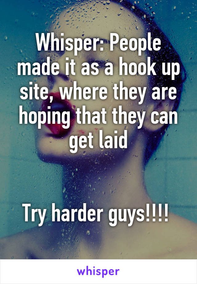 Whisper: People made it as a hook up site, where they are hoping that they can get laid


Try harder guys!!!! 
