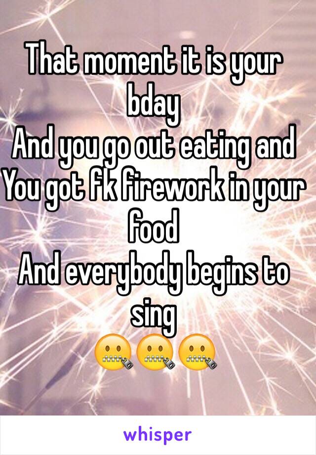That moment it is your bday
And you go out eating and
You got fk firework in your food
And everybody begins to sing
🤐🤐🤐
