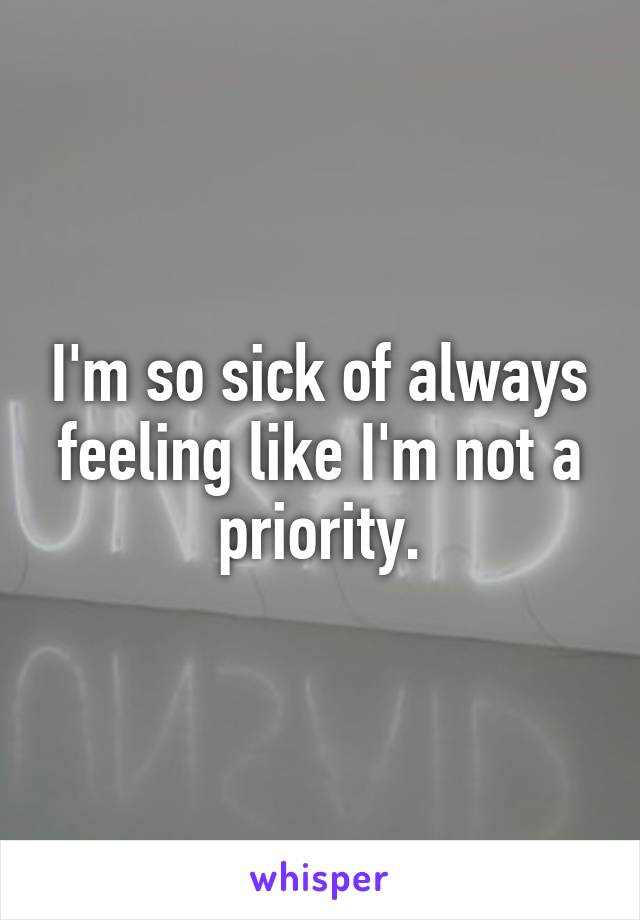 I'm so sick of always feeling like I'm not a priority.