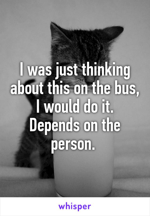 I was just thinking about this on the bus, I would do it. Depends on the person. 