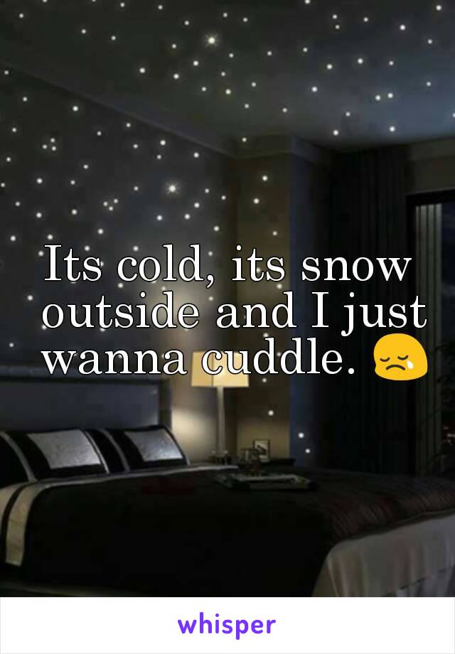Its cold, its snow outside and I just wanna cuddle. 😢