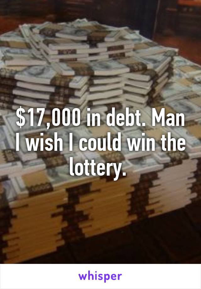 $17,000 in debt. Man I wish I could win the lottery. 
