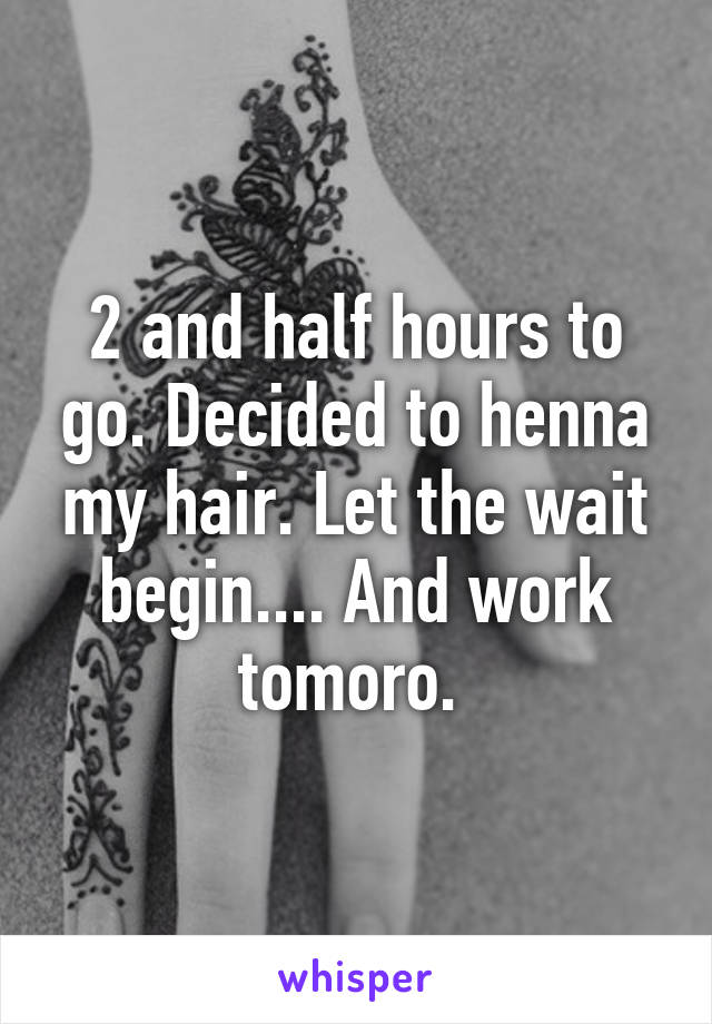 2 and half hours to go. Decided to henna my hair. Let the wait begin.... And work tomoro. 