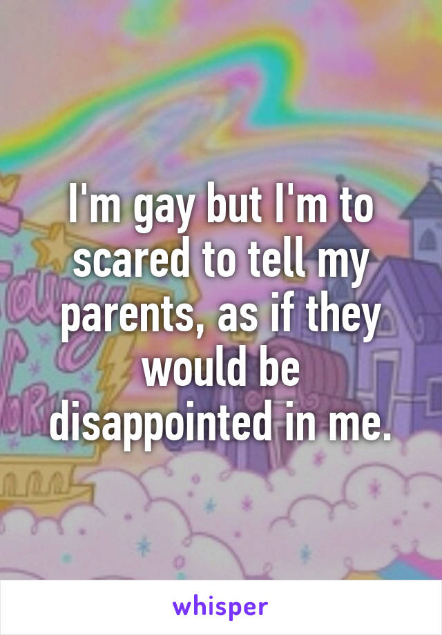 I'm gay but I'm to scared to tell my parents, as if they would be disappointed in me.