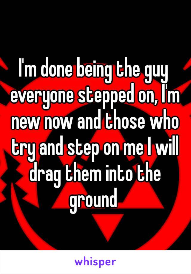 I'm done being the guy everyone stepped on, I'm new now and those who try and step on me I will drag them into the ground 