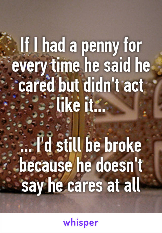 If I had a penny for every time he said he cared but didn't act like it...

... I'd still be broke because he doesn't say he cares at all