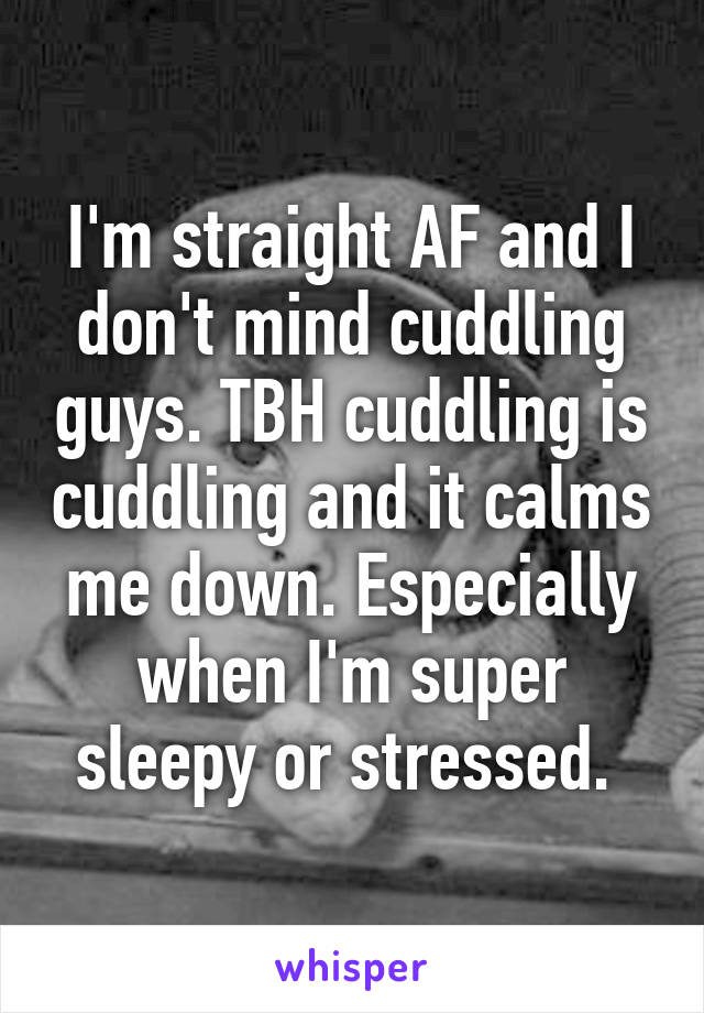 I'm straight AF and I don't mind cuddling guys. TBH cuddling is cuddling and it calms me down. Especially when I'm super sleepy or stressed. 
