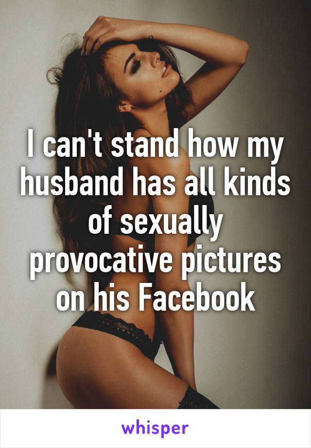 I can't stand how my husband has all kinds of sexually provocative pictures on his Facebook