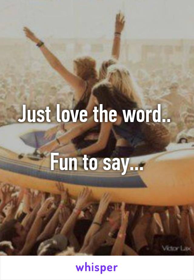 Just love the word.. 

Fun to say...
