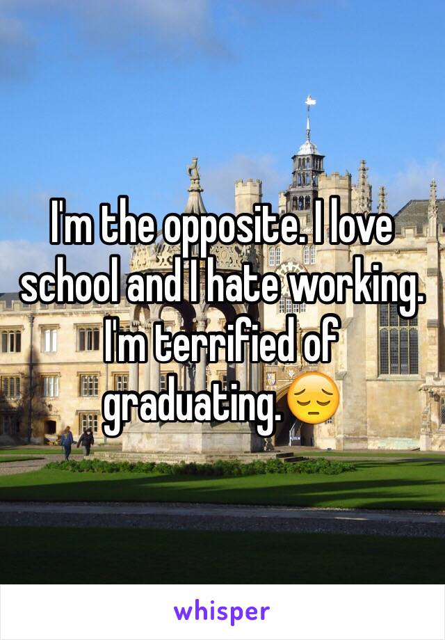 I'm the opposite. I love school and I hate working. I'm terrified of graduating.😔