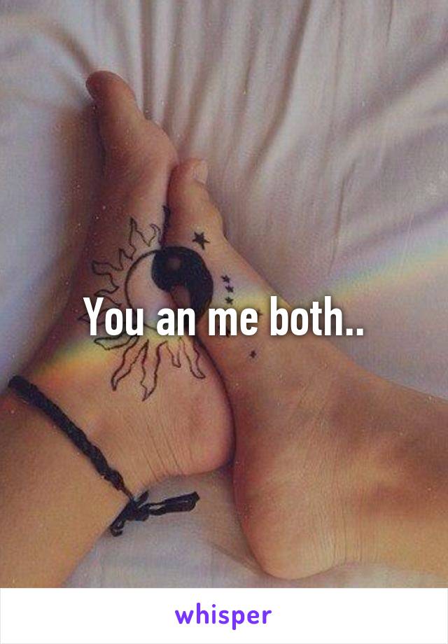 You an me both..