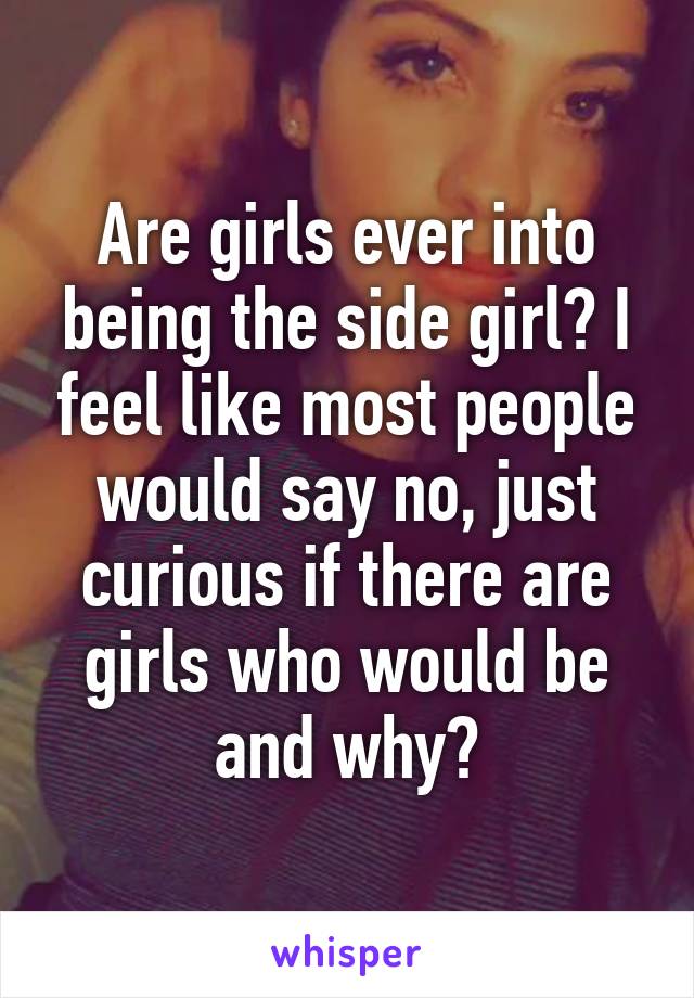 Are girls ever into being the side girl? I feel like most people would say no, just curious if there are girls who would be and why?