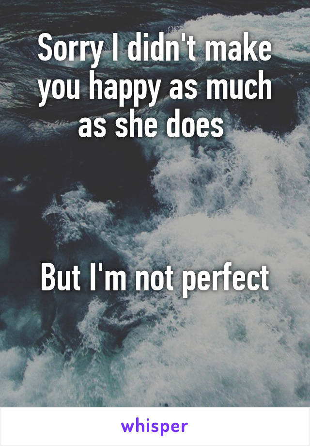 Sorry I didn't make you happy as much as she does 



But I'm not perfect


