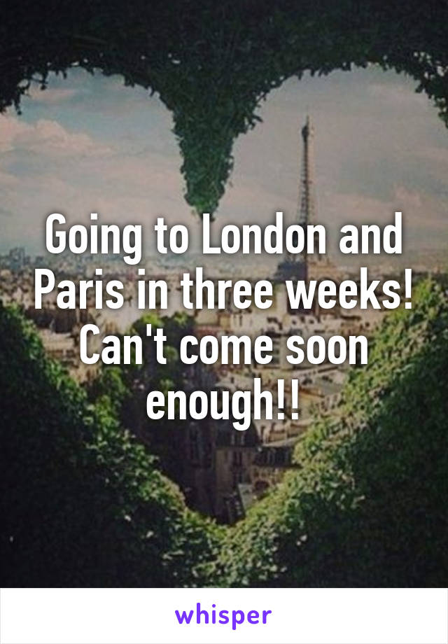 Going to London and Paris in three weeks! Can't come soon enough!!