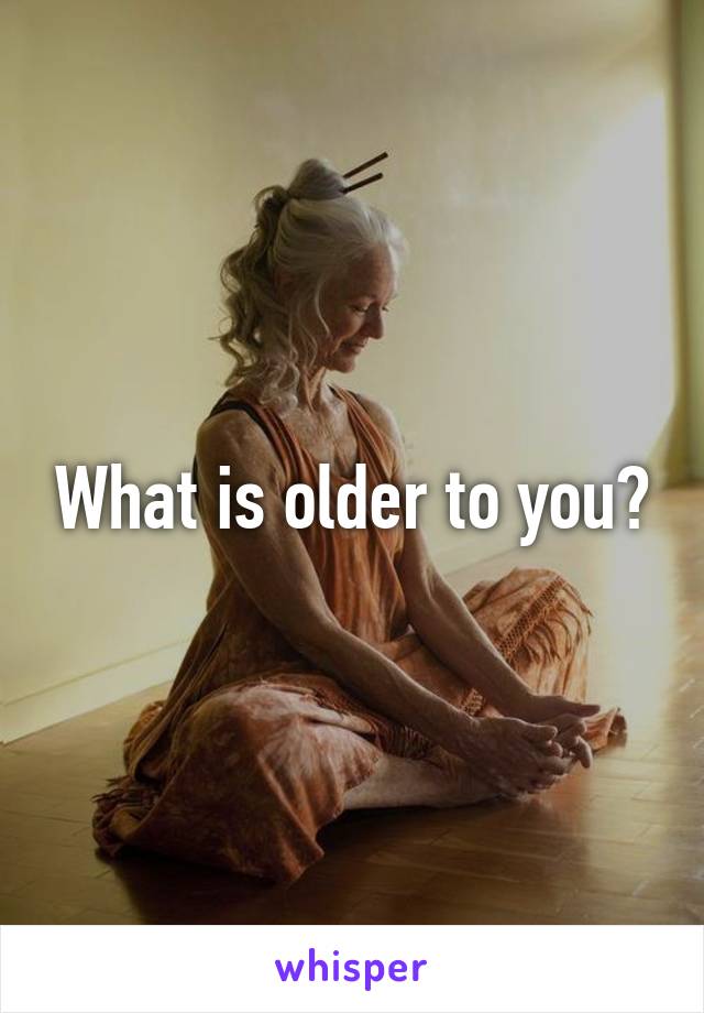 What is older to you?