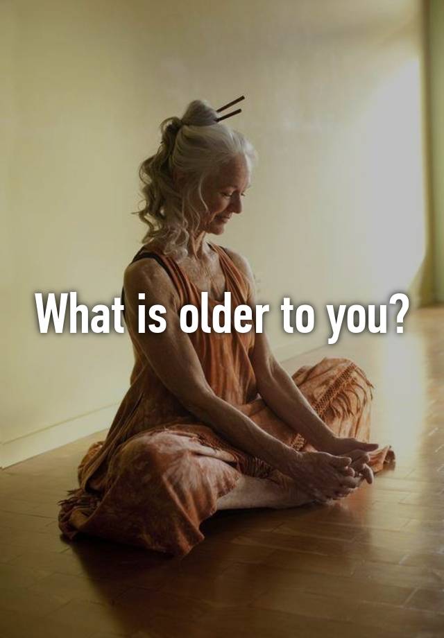 what-is-older-to-you