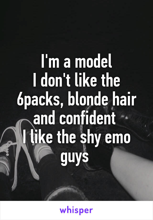I'm a model
I don't like the 6packs, blonde hair and confident 
I like the shy emo guys 