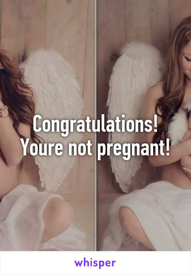 Congratulations!
Youre not pregnant!