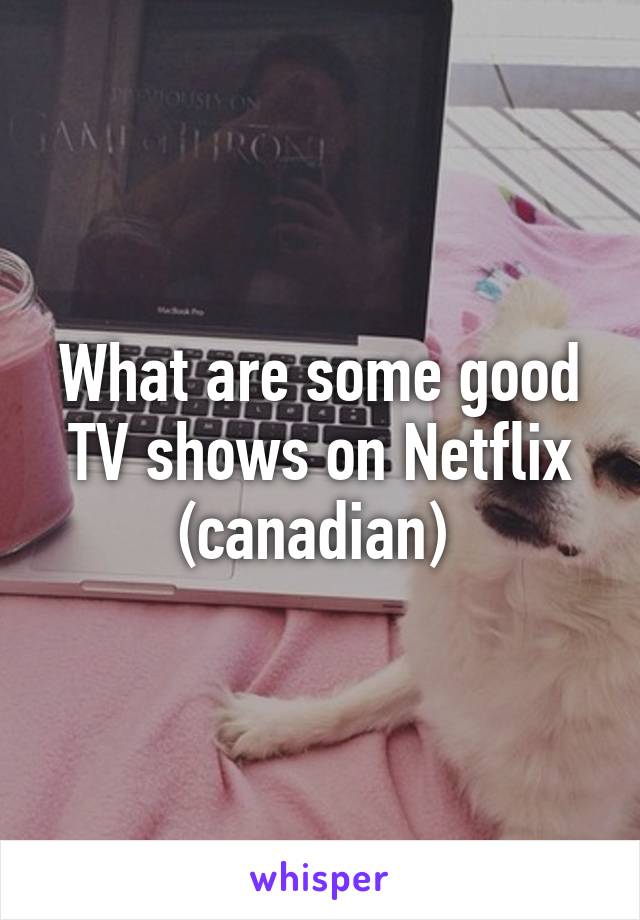 What are some good TV shows on Netflix (canadian) 
