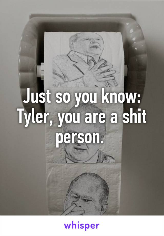 Just so you know:
Tyler, you are a shit person. 