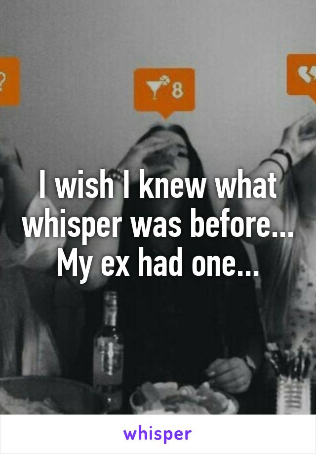 I wish I knew what whisper was before... My ex had one...