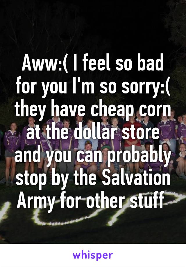 Aww:( I feel so bad for you I'm so sorry:( they have cheap corn at the dollar store and you can probably stop by the Salvation Army for other stuff 