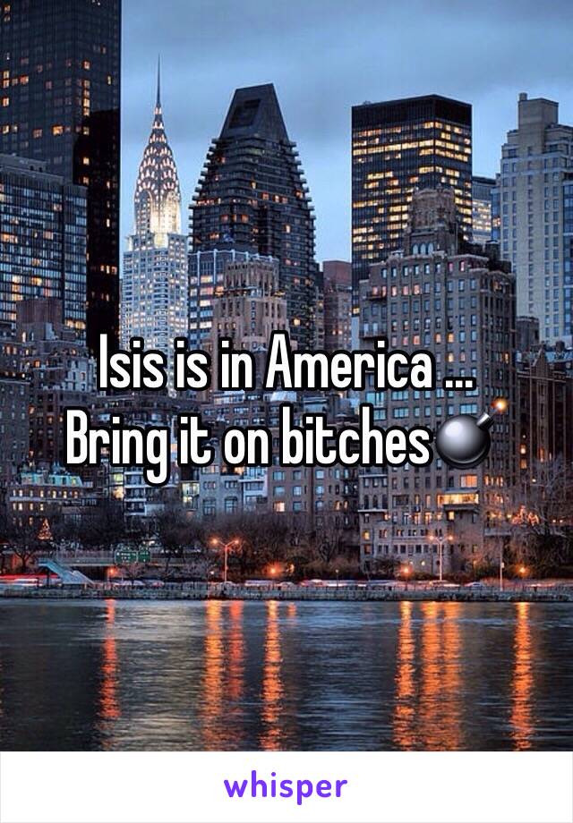 Isis is in America ... 
Bring it on bitches💣