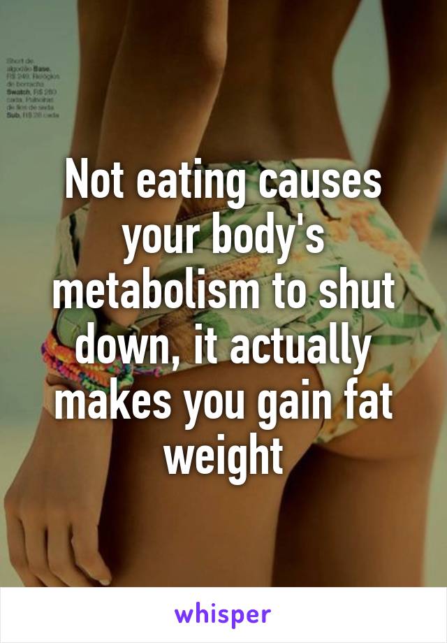 Not eating causes your body's metabolism to shut down, it actually makes you gain fat weight
