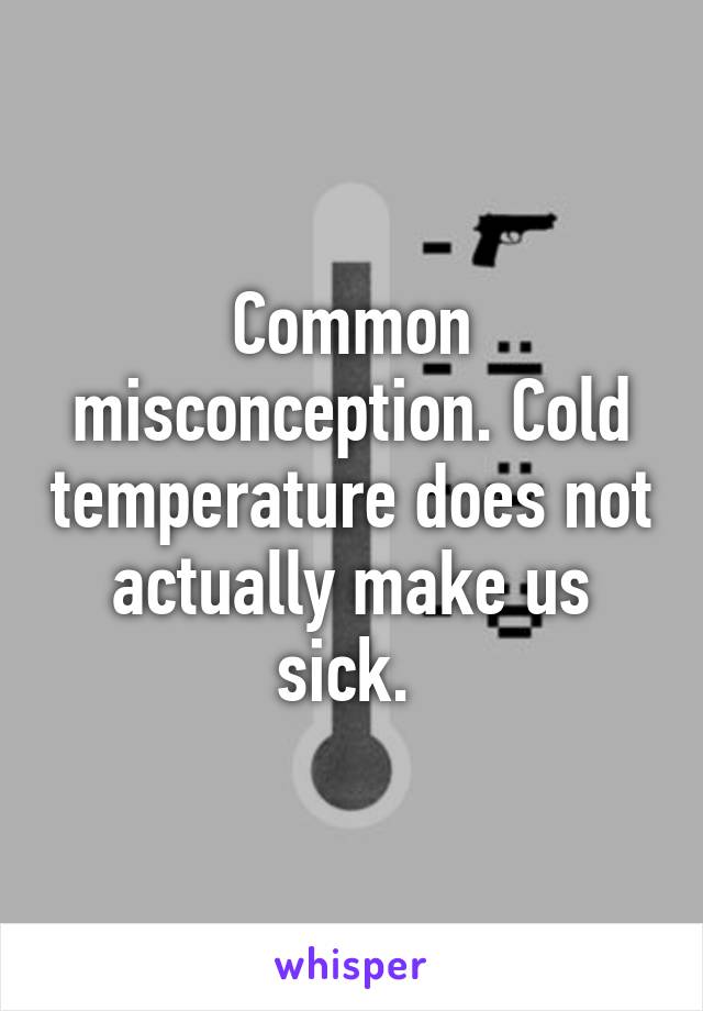 Common misconception. Cold temperature does not actually make us sick. 